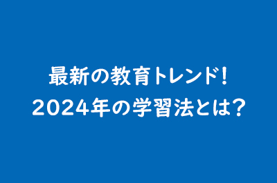 最新の教育トレンド！2024年の学習法とは？